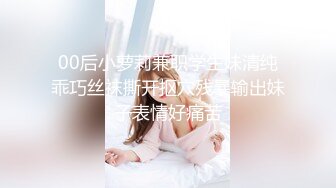 00后小萝莉兼职学生妹清纯乖巧丝袜撕开抠穴残暴输出妹子表情好痛苦