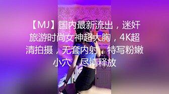 【MJ】国内最新流出，迷奸旅游时尚女神超大胸，4K超清拍摄，无套内射，特写粉嫩小穴，尽情释放