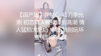 【国产版】[PMC-417]李允熙 初恋情人被我操到高潮 情人猛掐大肥奶 ***求饶别玩坏 蜜桃影像传媒