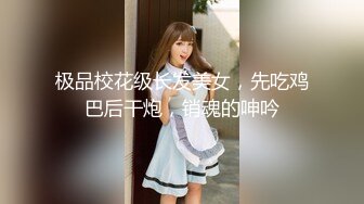 极品校花级长发美女，先吃鸡巴后干炮，销魂的呻吟