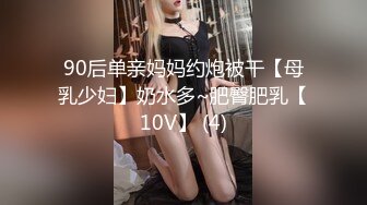 90后单亲妈妈约炮被干【母乳少妇】奶水多~肥臀肥乳【10V】 (4)