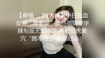 【最强❤️91大神】中日混血女神“雅麦蝶”极品御姐穿学妹制服无套爆插 内射白虎美穴“我不行了-霸霸轻点”