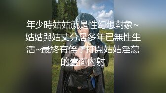 年少時姑姑就是性幻想對象~姑姑與姑丈分居多年已無性生活~最終有侄子打開姑姑淫蕩的壹面內射