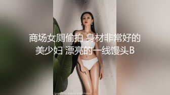 商场女厕偷拍 身材非常好的美少妇 漂亮的一线馒头B