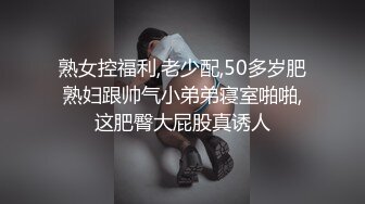 熟女控福利,老少配,50多岁肥熟妇跟帅气小弟弟寝室啪啪,这肥臀大屁股真诱人