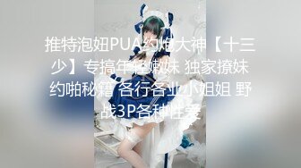 推特泡妞PUA约炮大神【十三少】专搞年轻嫩妹 独家撩妹约啪秘籍 各行各业小姐姐 野战3P各种性爱