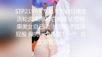 STP21993 幸福老哥的日常生活轮流操两00后嫩妹 上位骑乘美女自己动  揉捏奶子猛操屁股 操完一个再换下一个  双女浴室洗澡