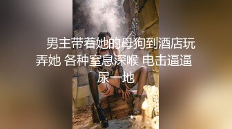    男主带着她的母狗到酒店玩弄她 各种窒息深喉 电击逼逼 尿一地