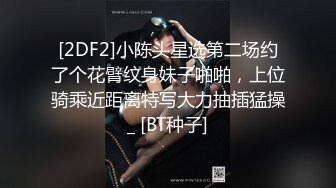 [2DF2]小陈头星选第二场约了个花臂纹身妹子啪啪，上位骑乘近距离特写大力抽插猛操_ [BT种子]