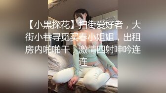 【小黑探花】扫街爱好者，大街小巷寻觅买春小姐姐，出租房内啪啪干，激情四射呻吟连连