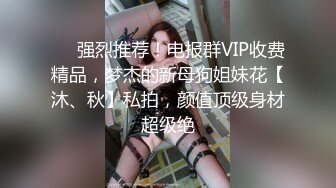 ⚡⚡强烈推荐！电报群VIP收费精品，梦杰的新母狗姐妹花【沐、秋】私拍，颜值顶级身材超级绝