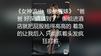 《女神流出✿极品骚婊》“爸爸 好深啊顶到了”御姐进酒店就把屁股翘得高高的 着急的让我后入 只能抓着头发疯狂打桩