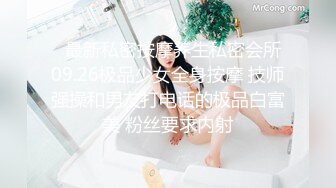   最新私密按摩养生私密会所09.26极品少女全身按摩 技师强操和男友打电话的极品白富美 粉丝要求内射