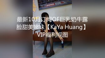 最新10月订阅OF巨乳奶牛露脸甜美嫩妹【KaYa Huang】VIP福利视图