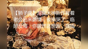 【狮子座】泡良大神新作背着老公出来偷情，被操哭了，临时反悔，你居然还想跑，强插！