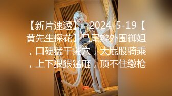 【新片速遞】   2024-5-19【黄先生探花】马尾辫外围御姐，口硬猛干骚穴，大屁股骑乘，上下狠狠猛砸，顶不住缴枪