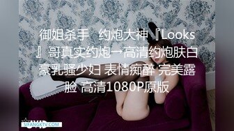 御姐杀手✿约炮大神『Looks』哥真实约炮→高清约炮肤白豪乳骚少妇 表情痴醉 完美露脸 高清1080P原版