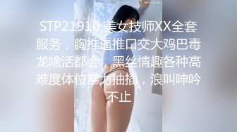 STP21910 美女技师XX全套服务，胸推逼推口交大鸡巴毒龙啥活都会，黑丝情趣各种高难度体位暴力抽插，浪叫呻吟不止