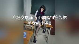 商场女厕超近距离 贴B拍纱裙美女的小黑B