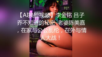 【AI换脸视频】李金铭 吕子乔不知道的秘密-老婆陈美嘉，在家与公公乱伦，在外与情人大战！