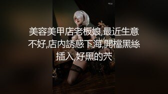 美容美甲店老板娘,最近生意不好,店內誘惑下海,開檔黑絲插入,好黑的茓