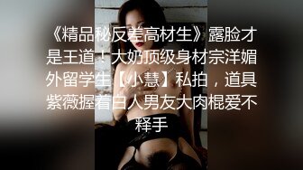 《精品秘反差高材生》露脸才是王道！大奶顶级身材宗洋媚外留学生【小慧】私拍，道具紫薇握着白人男友大肉棍爱不释手