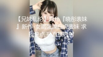 【兄妹乱伦】海角『晓彤表妹』新作-女厕强操白虎表妹 求我快点干 直接内射