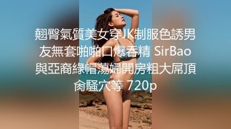 翹臀氣質美女穿JK制服色誘男友無套啪啪口爆吞精 SirBao與亞裔綠帽蕩婦開房粗大屌頂肏騷穴等 720p