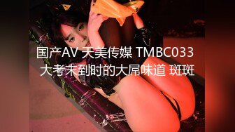 国产AV 天美传媒 TMBC033 大考末到时的大屌味道 斑斑