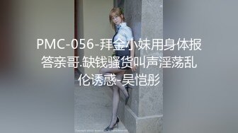 PMC-056-拜金小妹用身体报答亲哥.缺钱骚货叫声淫荡乱伦诱惑-吴恺彤