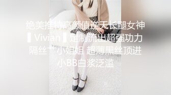 绝美推特高颜值逆天长腿女神▌Vivian ▌定制流出超强功力隔丝艹小姐姐 超薄黑丝顶进小BB白浆泛滥