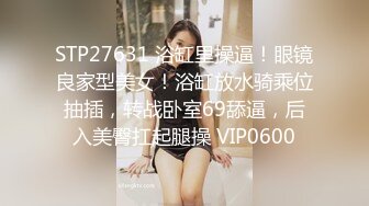 STP27631 浴缸里操逼！眼镜良家型美女！浴缸放水骑乘位抽插，转战卧室69舔逼，后入美臀扛起腿操 VIP0600