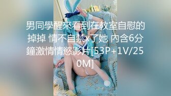 男同學醒來看到在教室自慰的掉掉 情不自禁x了她 內含6分鐘激情情慾影片[53P+1V/250M]