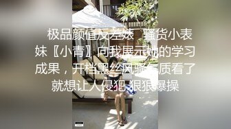 ✿极品颜值反差婊✿骚货小表妹〖小青〗向我展示她的学习成果，开档黑丝风骚气质看了就想让人侵犯 狠狠爆操