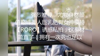 ⚫️⚫️强烈推荐，尤物身材颜值巅峰秀人巨乳肥臀女神模特【RORO】诱惑私拍，这身材简直了，拥有一次死也足以