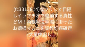 (fc3313814)なフリして目隠しイラマチオで絶頂する真性どM！両親号泣手塩に掛けたお嬢様マンコを調教妊娠確定大量中出し！