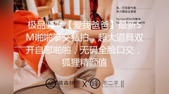 极品骚女【爱我爸爸】最新SM啪啪拳交私拍，超大道具双开自慰啪啪，无码全脸口交，狐狸精颜值