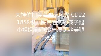 大神偷拍美女裙底风光 CD2218SR级！医院看病的筷子腿小姐姐前后CD气质黑丝美腿骚货.