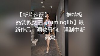 【新片速遞】 ⚫️⚫️推特极品调教女王【rumingllb】最新作品，调教母狗、强制中断高潮