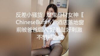 反差小骚货✅魔鬼身材女神〖ChineseBunny〗酒店落地窗前被爸爸后入 好羞耻好刺激 不想被当成