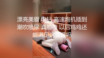 漂亮美眉 电钻 高速炮机插到潮吹喷尿 真能喷 以后鸡鸡还能满足这骚逼吗