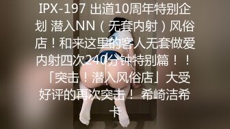 IPX-197 出道10周年特别企划 潜入NN（无套内射）风俗店！和来这里的客人无套做爱内射四次240分钟特别篇！！ 「突击！潜入风俗店」大受好评的再次突击！ 希崎洁希卡