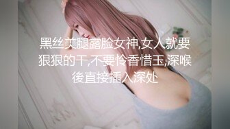 黑丝美腿露脸女神,女人就要狠狠的干,不要怜香惜玉,深喉後直接插入深处