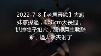 2022-7-8【老馬尋歡】去廠妹家操逼，168cm大長腿，扒掉褲子扣穴，舔硬屌主動騎乘，逼太緊夾射了