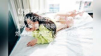 【为国争光??乌克兰约炮】约操身材不错的乌克兰美女 逼紧水多 喜欢骑乘啪啪 连操两炮 小腿干抽筋了 高清720P原版