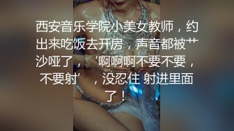 西安音乐学院小美女教师，约出来吃饭去开房，声音都被艹沙哑了，‘啊啊啊不要不要，不要射’，没忍住 射进里面了！