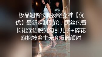  极品翘臀长腿网络女神【优优】最新定制乱伦，黑丝包臀长裙淫语脱光勾引儿子+碎花旗袍被金主无套爆肏颜射