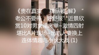 《贵在真实㊙️精品破_解》“老公不要停，好舒服”近景欣赏10对男女滚床单~激情四射堪比A片现场~出轨人妻换上连体情趣与小伙大战 (1)