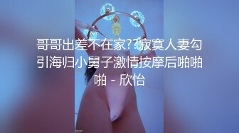 哥哥出差不在家??寂寞人妻勾引海归小舅子激情按摩后啪啪啪 - 欣怡