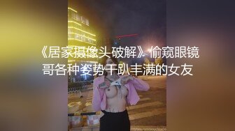 《居家摄像头破解》偷窥眼镜哥各种姿势干趴丰满的女友